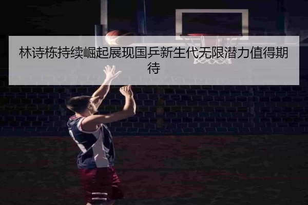 林诗栋持续崛起展现国乒新生代无限潜力值得期待